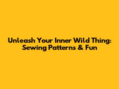 Unleash Your Inner Wild Thing: Sewing Patterns & Fun