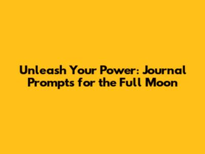 Unleash Your Power: Journal Prompts for the Full Moon