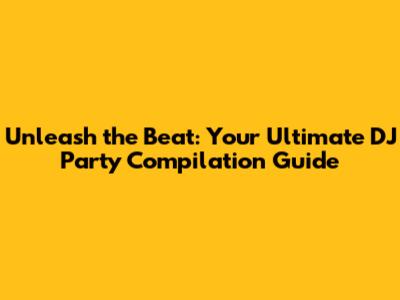 Unleash the Beat: Your Ultimate DJ Party Compilation Guide