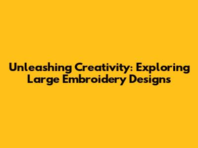 Unleashing Creativity: Exploring Large Embroidery Designs