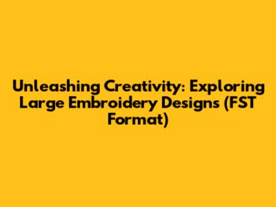 Unleashing Creativity: Exploring Large Embroidery Designs (FST Format)