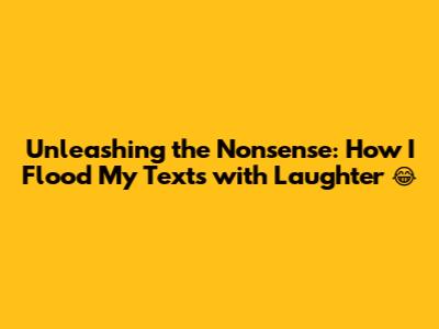 Unleashing the Nonsense: How I Flood My Texts with Laughter 😂
