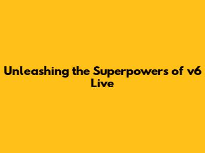 Unleashing the Superpowers of v6 Live