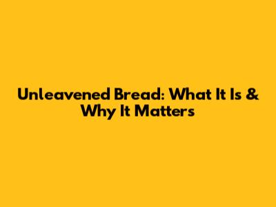 Unleavened Bread: What It Is & Why It Matters