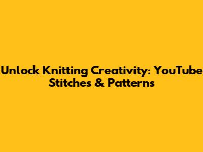 Unlock Knitting Creativity: YouTube Stitches & Patterns