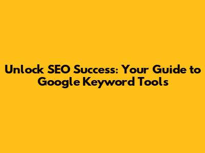 Unlock SEO Success: Your Guide to Google Keyword Tools