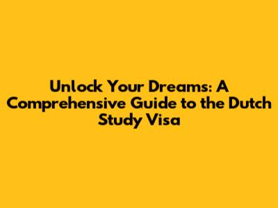 Unlock Your Dreams: A Comprehensive Guide to the Dutch Study Visa