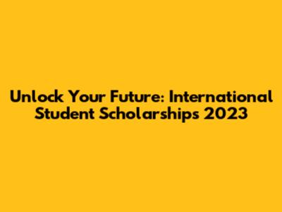 Unlock Your Future: International Student Scholarships 2023