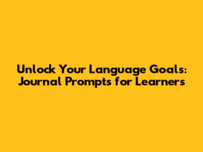 Unlock Your Language Goals: Journal Prompts for Learners