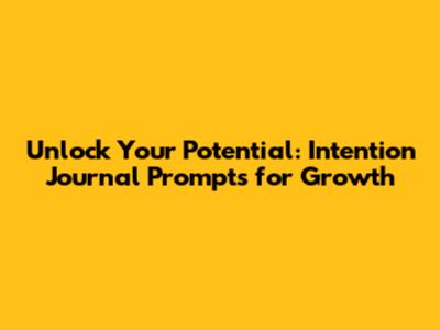 Unlock Your Potential: Intention Journal Prompts for Growth