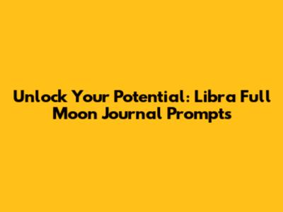 Unlock Your Potential: Libra Full Moon Journal Prompts