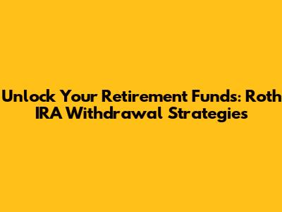 Unlock Your Retirement Funds: Roth IRA Withdrawal Strategies