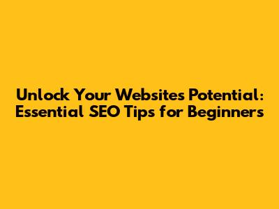 Unlock Your Website's Potential: Essential SEO Tips for Beginners