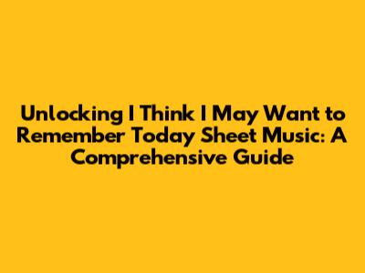 Unlocking 'I Think I May Want to Remember Today' Sheet Music: A Comprehensive Guide