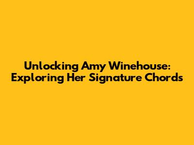 Unlocking Amy Winehouse: Exploring Her Signature Chords