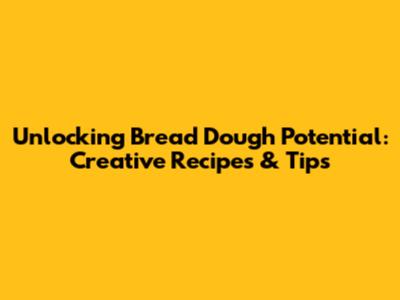 Unlocking Bread Dough Potential: Creative Recipes & Tips