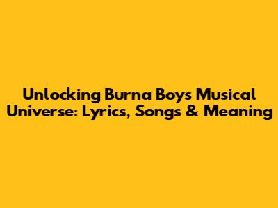Unlocking Burna Boy's Musical Universe: Lyrics, Songs & Meaning