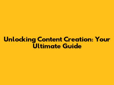 Unlocking Content Creation: Your Ultimate Guide
