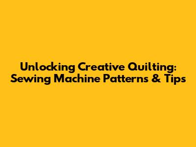 Unlocking Creative Quilting: Sewing Machine Patterns & Tips