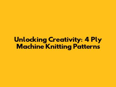 Unlocking Creativity: 4 Ply Machine Knitting Patterns