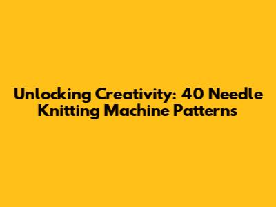 Unlocking Creativity: 40 Needle Knitting Machine Patterns