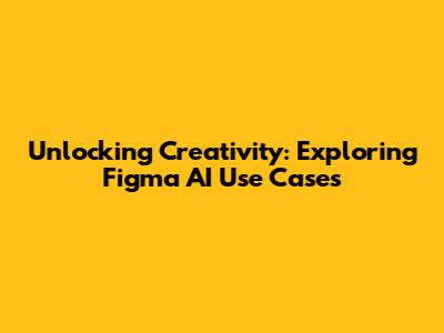 Unlocking Creativity: Exploring Figma AI Use Cases