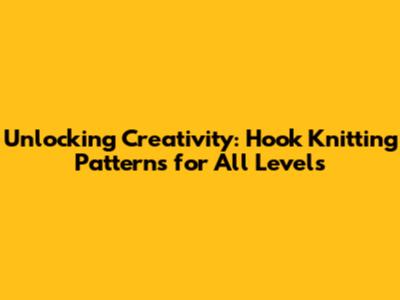Unlocking Creativity: Hook Knitting Patterns for All Levels