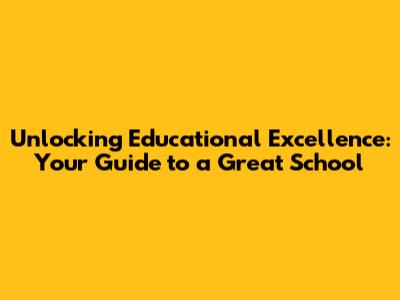 Unlocking Educational Excellence: Your Guide to a Great School