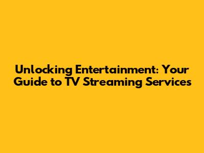 Unlocking Entertainment: Your Guide to TV Streaming Services