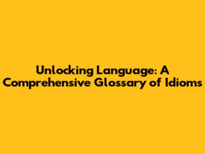 Unlocking Language: A Comprehensive Glossary of Idioms