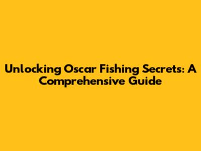 Unlocking Oscar Fishing Secrets: A Comprehensive Guide