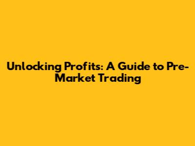 Unlocking Profits: A Guide to Pre-Market Trading