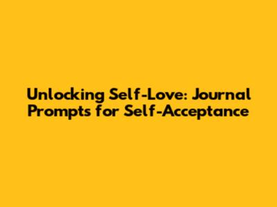 Unlocking Self-Love: Journal Prompts for Self-Acceptance