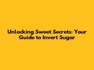 Unlocking Sweet Secrets: Your Guide to Invert Sugar