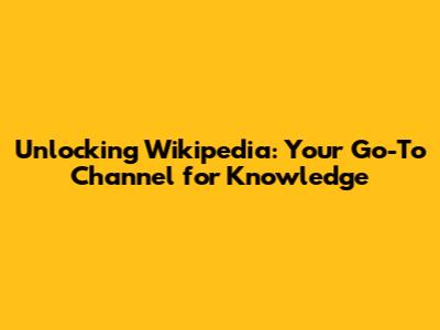 Unlocking Wikipedia: Your Go-To Channel for Knowledge
