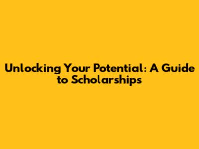 Unlocking Your Potential: A Guide to Scholarships