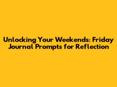 Unlocking Your Weekends: Friday Journal Prompts for Reflection