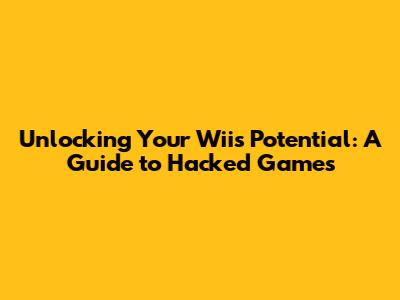 Unlocking Your Wii's Potential: A Guide to Hacked Games