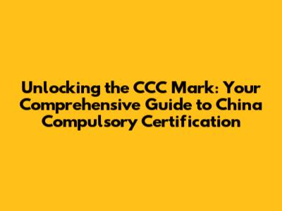 Unlocking the CCC Mark: Your Comprehensive Guide to China Compulsory Certification