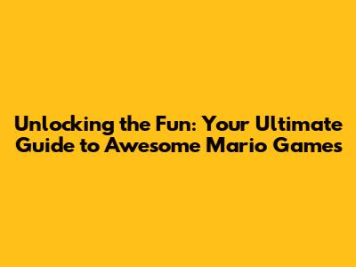 Unlocking the Fun: Your Ultimate Guide to Awesome Mario Games