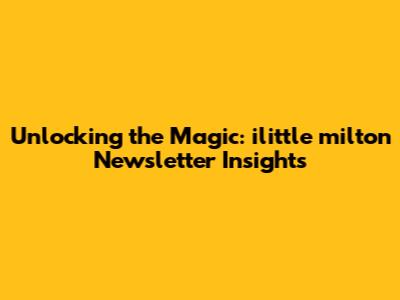 Unlocking the Magic: ilittle milton Newsletter Insights