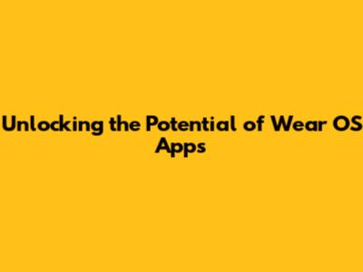Unlocking the Potential of Wear OS Apps