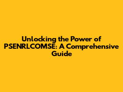 Unlocking the Power of PSENRLCOMSE: A Comprehensive Guide