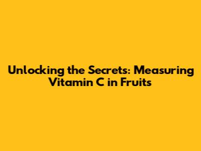 Unlocking the Secrets: Measuring Vitamin C in Fruits