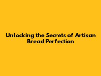 Unlocking the Secrets of Artisan Bread Perfection