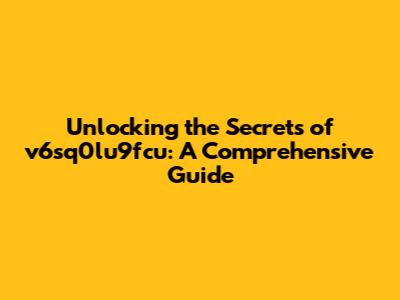 Unlocking the Secrets of v6sq0lu9fcu: A Comprehensive Guide