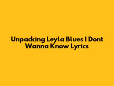 Unpacking Leyla Blue's "I Don't Wanna Know" Lyrics