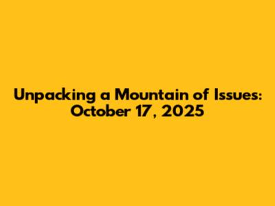 Unpacking a Mountain of Issues: October 17, 2025