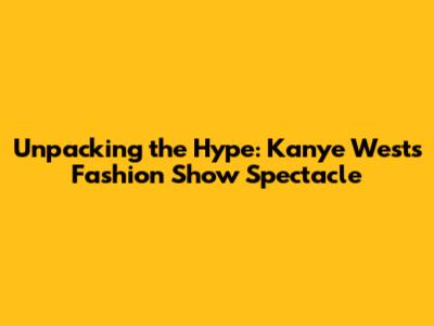 Unpacking the Hype: Kanye West's Fashion Show Spectacle
