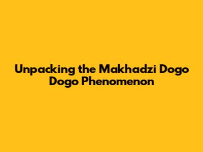 Unpacking the Makhadzi Dogo Dogo Phenomenon